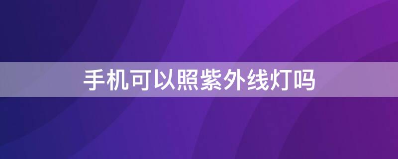 手机可以照紫外线灯吗 手机能被紫外线灯照吗