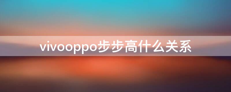 vivooppo步步高什么关系（步步高已经变成了vivo和oppo）