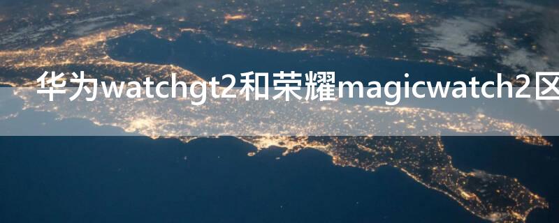 华为watchgt2和荣耀magicwatch2区别（华为watchgt2和magicwatch2哪个好）