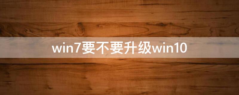 win7要不要升级win10（win7要不要升级win8）