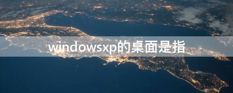 windowsxp的桌面是指（windows xp桌面指的是）