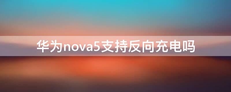 华为nova5支持反向充电吗 华为nova5支持反向充电吗?