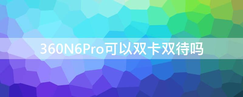 360N6Pro可以双卡双待吗（360n6pro支持电信卡吗）