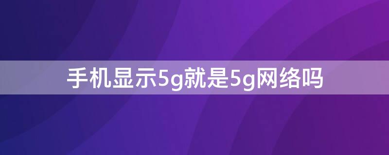 手机显示5g就是5g网络吗（手机显示5g就是5g信号吗）
