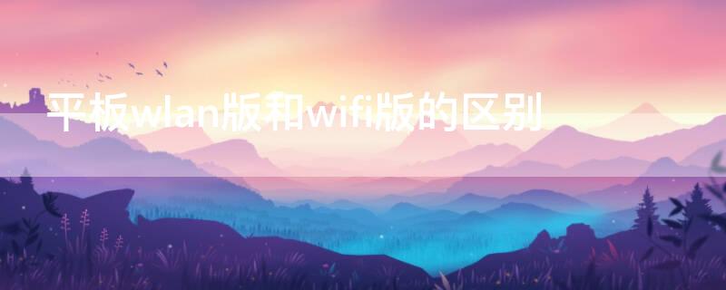 平板wlan版和wifi版的区别（平板是wlan好还是wifi好）