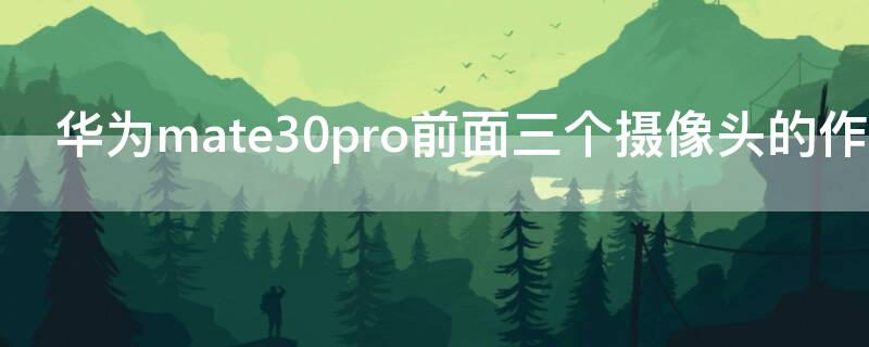 华为mate30pro前面三个摄像头的作用 华为mate30pro前面三个摄像头有什么用
