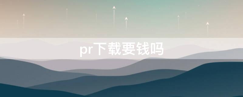 pr下载要钱吗（pr软件下载要钱吗）