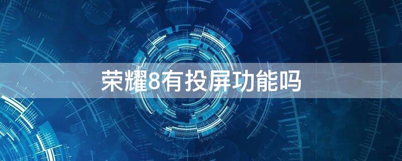 荣耀8有投屏功能吗（荣耀8有没有投屏功能）