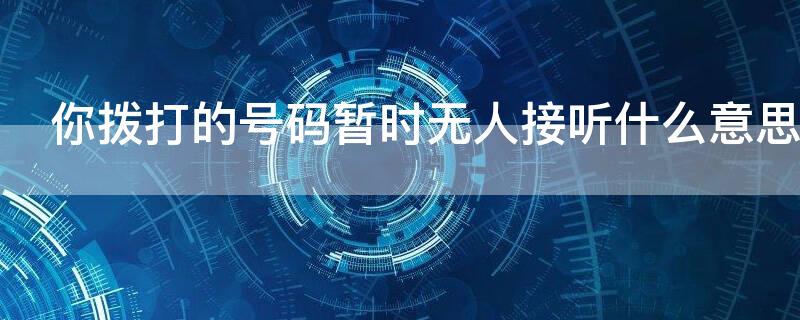 你拨打的号码暂时无人接听什么意思 您拨打的号码暂时无人接听什么意思