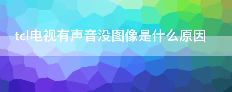 tcl电视有声音没图像是什么原因 tcl电视有声音没图像是什么原因黑屏怎么回事