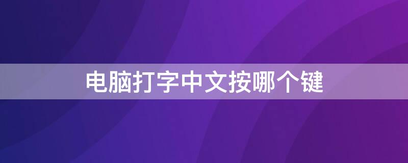 电脑打字中文按哪个键（电脑键盘怎么按中文打字）