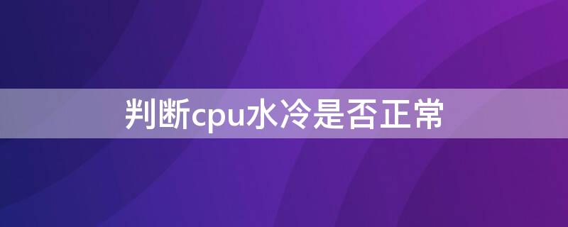 判断cpu水冷是否正常 怎么判断cpu水冷坏了