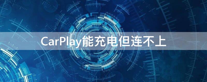 CarPlay能充电但连不上（carplay能充电但连不上是怎么回事）