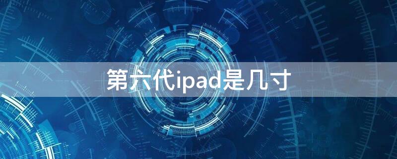 第六代ipad是几寸 第六代ipad是几寸 什么规格