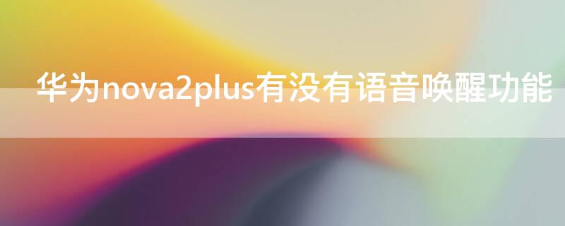 华为nova2plus有没有语音唤醒功能 华为nova2plus怎么开启语音助手