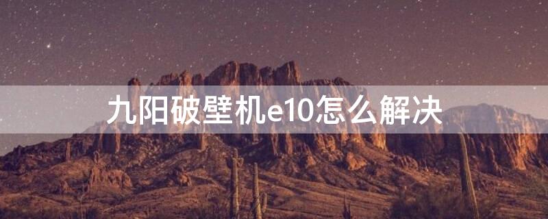 九阳破壁机e10怎么解决 九阳破壁机e10怎么处理