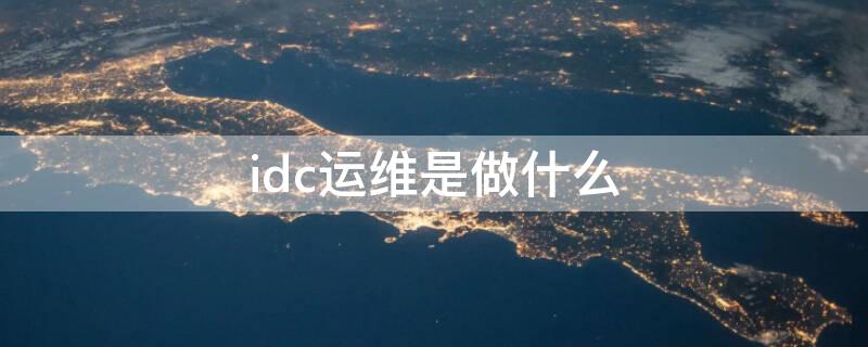 idc运维是做什么 idc运维是做什么的