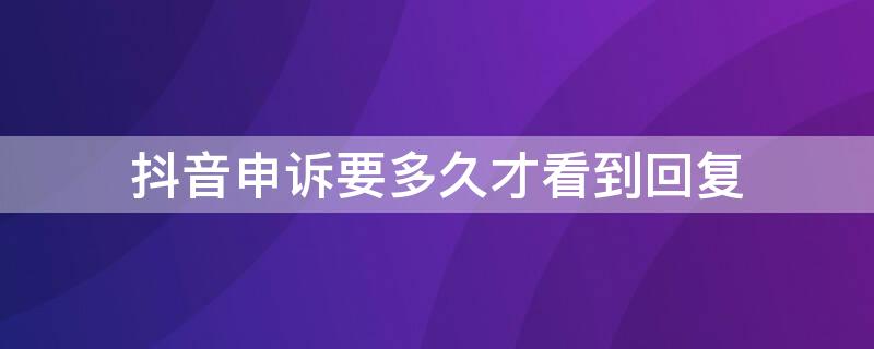 抖音申诉要多久才看到回复（抖音申诉要多久才能处理完毕）