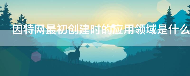 因特网最初创建时的应用领域是什么 因特网发展的各个阶段及相应的应用领域分别是什么