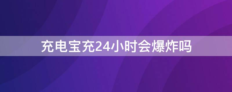 充电宝充24小时会爆炸吗（充电宝充24小时会不会爆炸）