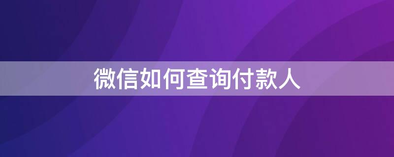 微信如何查询付款人 微信付款怎么查出付款人