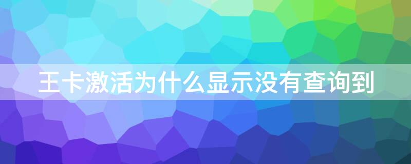 王卡激活为什么显示没有查询到 王卡激活为什么显示没有查询到订单信息