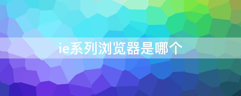 ie系列浏览器是哪个（ie系列浏览器有哪些?）