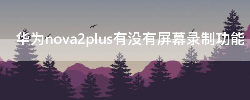 华为nova2plus有没有屏幕录制功能 华为nova2s手机怎么录屏功能