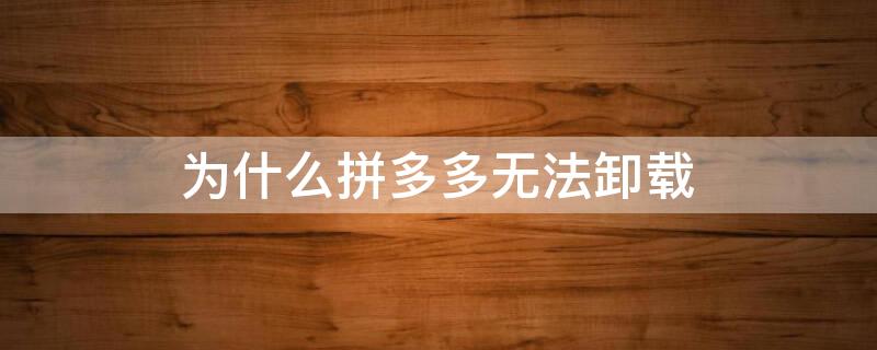 为什么拼多多无法卸载（拼多多为什么没办法卸载）