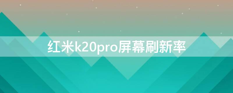 红米k20pro屏幕刷新率（红米k20pro屏幕刷新率怎么调）