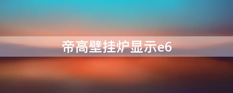 帝高壁挂炉显示e6（帝高壁挂炉显示e6一会又自动恢复）