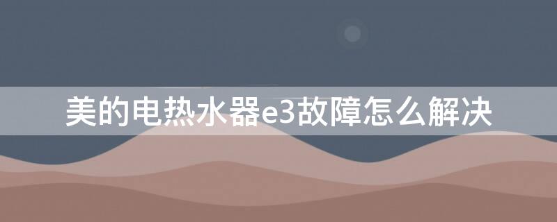 美的电热水器e3故障怎么解决（美的电热水器e3是什么故障维修）
