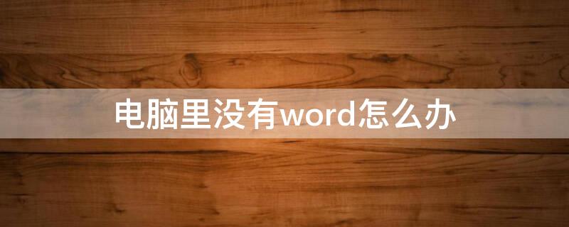 电脑里没有word怎么办（电脑没有了word怎么办）