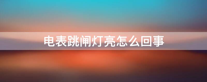电表跳闸灯亮怎么回事（电表灯报警灯跳闸灯都亮了是怎么了）