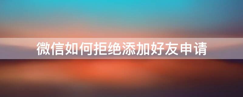 微信如何拒绝添加好友申请 微信怎么拒绝别人添加好友申请