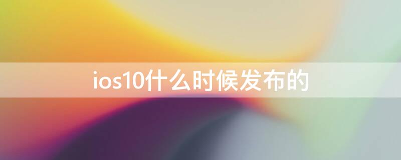 ios10什么时候发布的 ios10是什么时候发布的