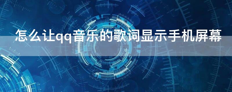 怎么让qq音乐的歌词显示手机屏幕 qq音乐怎么将歌词显示屏幕