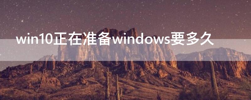 win10正在准备windows要多久（win10正在准备windows要多久一直转）