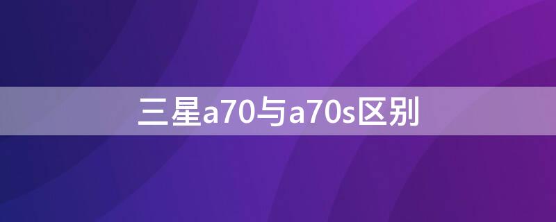 三星a70与a70s区别（三星a50s和a70s参数）