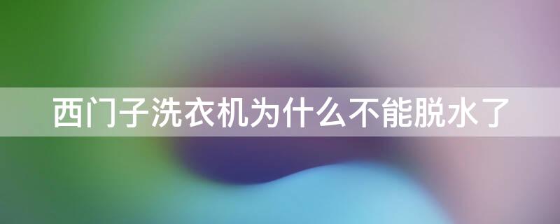 西门子洗衣机为什么不能脱水了（西门子的洗衣机不能脱水了）