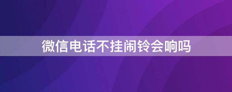 微信电话不挂闹铃会响吗 微信电话不挂设置闹钟有效嘛