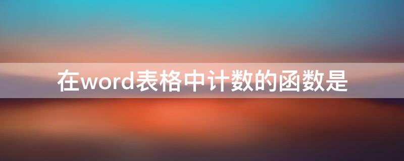 在word表格中计数的函数是 写出WORD表格中进行计算的常用函数及函数格式?