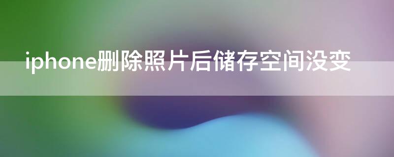 iPhone删除照片后储存空间没变（iphone照片删除了 储存空间没有变）