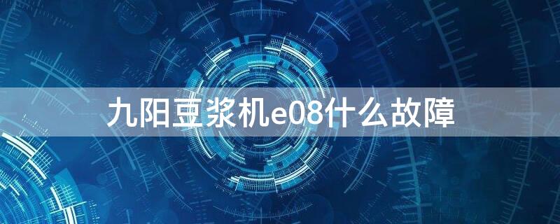 九阳豆浆机e08什么故障（九阳豆浆机常见故障e8）