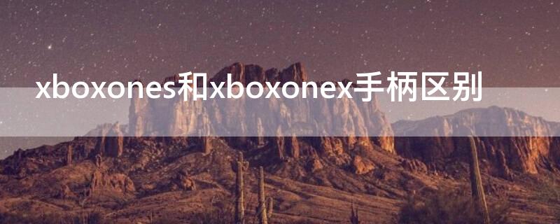 xboxones和xboxonex手柄区别 xboxone手柄区别