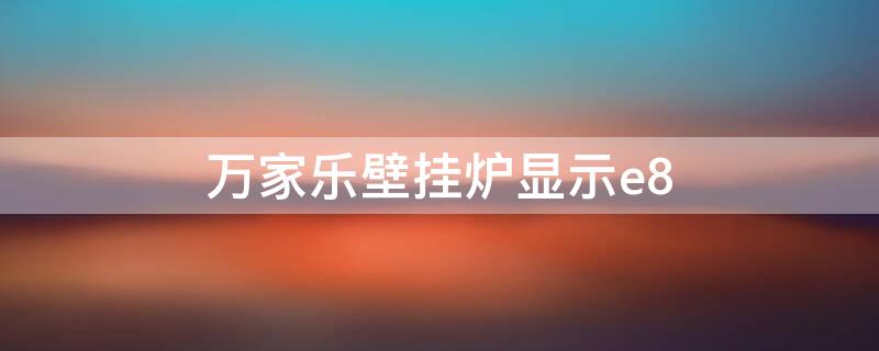 万家乐壁挂炉显示e8 万家乐壁挂炉显示e8怎么处理