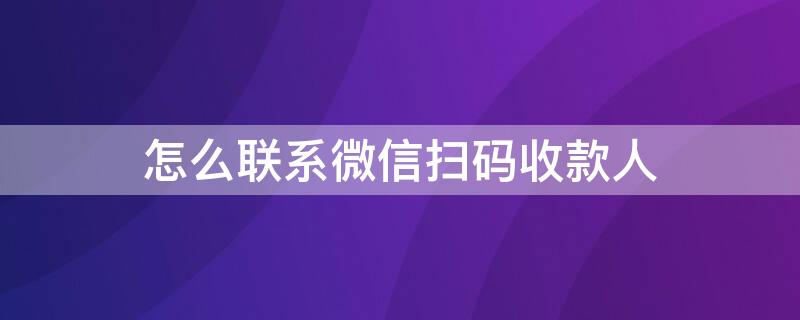 怎么联系微信扫码收款人（如何联系微信收款人微信扫码付款了）