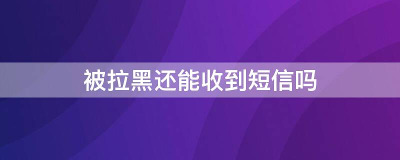 被拉黑还能收到短信吗（电话被拉黑还能收到短信吗）