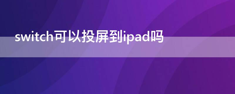 switch可以投屏到ipad吗 switch能投屏到ipad吗