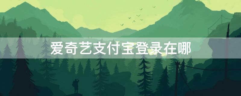 爱奇艺支付宝登录在哪 支付宝开通了爱奇艺怎样登录